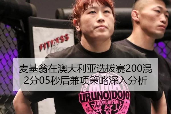 麦基翁在澳大利亚选拔赛200混2分05秒后兼项策略深入分析