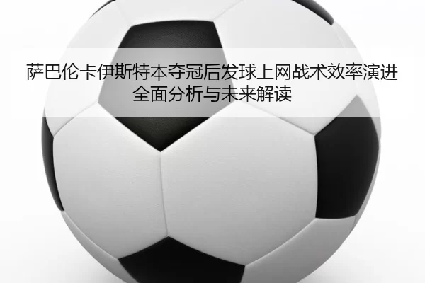 sa-ba-lun-ka-yi-si-te-ben-duo-guan-hou-fa-qiu-shang-wang-zhan-shu-xiao-lv-yan-jin-quan-mian-fen-xi-yu-wei-lai-jie-du-2-114.jpg