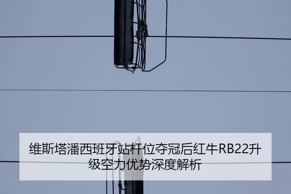 维斯塔潘西班牙站杆位夺冠后红牛RB22升级空力优势深度解析