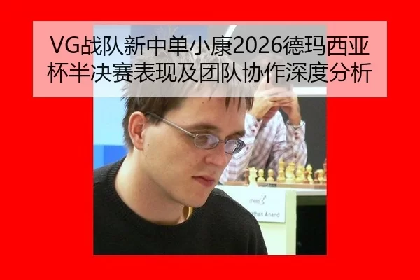 VG战队新中单小康2026德玛西亚杯半决赛表现及团队协作深度分析