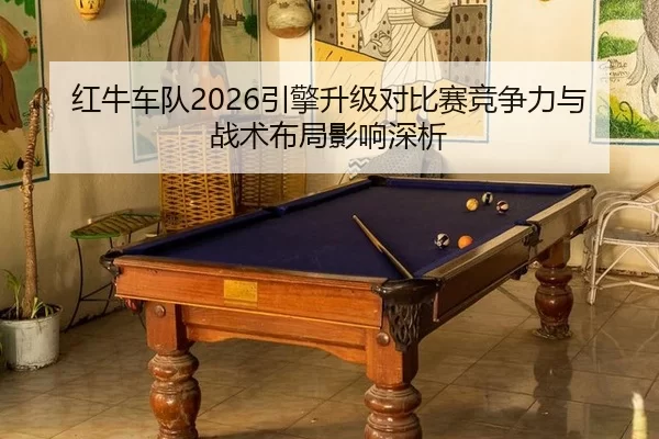 红牛车队2026引擎升级对比赛竞争力与战术布局影响深析