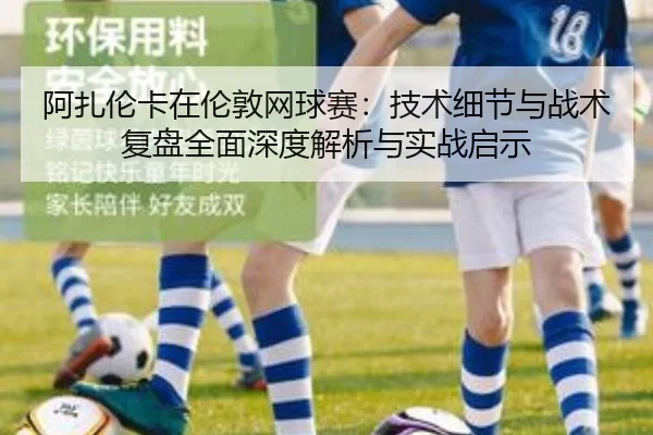 阿扎伦卡在伦敦网球赛：技术细节与战术复盘全面深度解析与实战启示