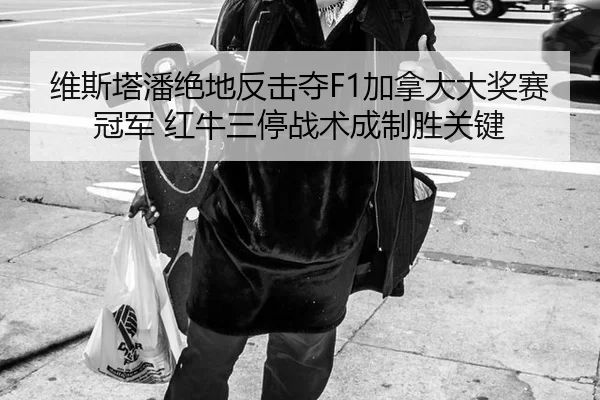 维斯塔潘绝地反击夺F1加拿大大奖赛冠军 红牛三停战术成制胜关键