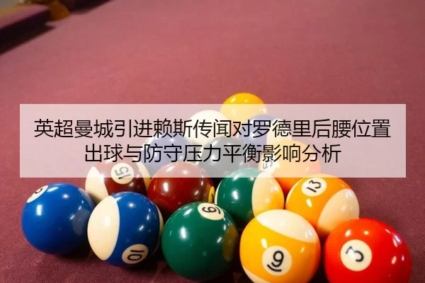 英超曼城引进赖斯传闻对罗德里后腰位置出球与防守压力平衡影响分析