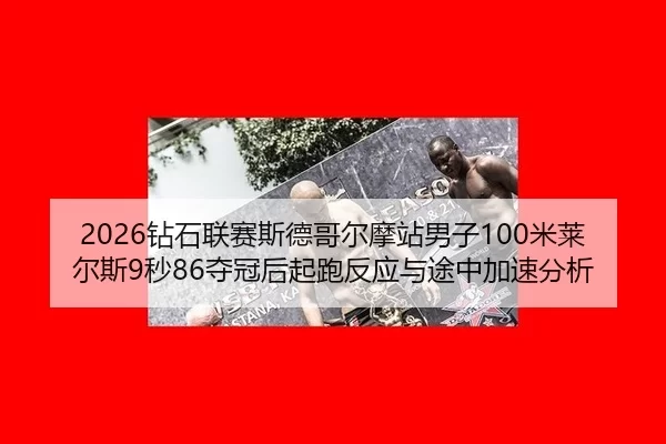 2026钻石联赛斯德哥尔摩站男子100米莱尔斯9秒86夺冠后起跑反应与途中加速分析